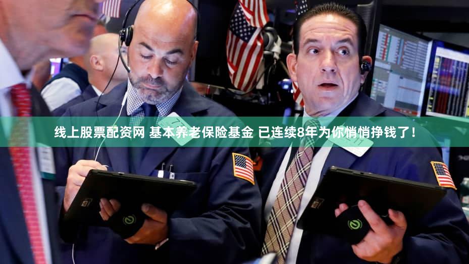 线上股票配资网 基本养老保险基金 已连续8年为你悄悄挣钱了!