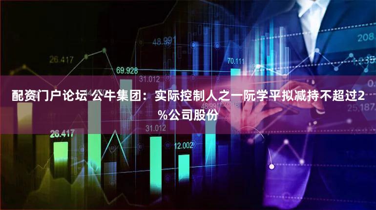 配资门户论坛 公牛集团：实际控制人之一阮学平拟减持不超过2%公司股份