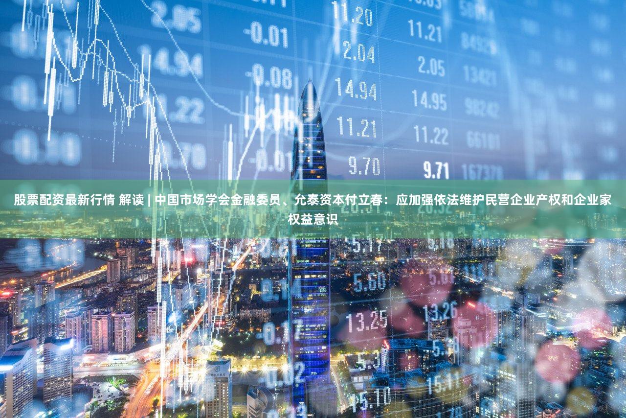 股票配资最新行情 解读 | 中国市场学会金融委员、允泰资本付立春:应加强依法维护民营企业产权和企业家权益意识