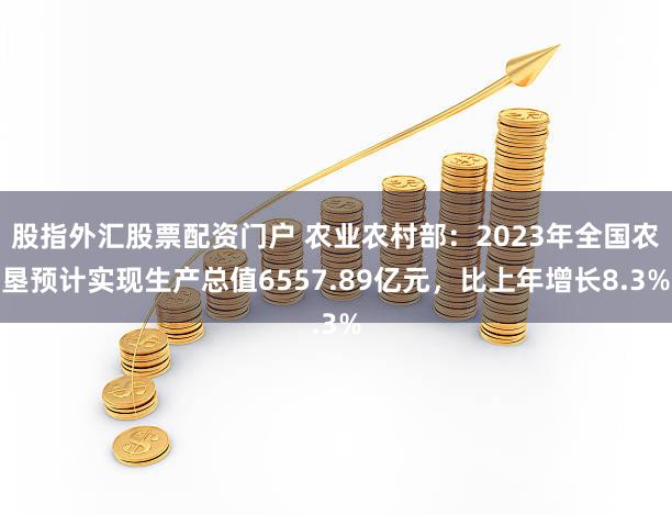 股指外汇股票配资门户 农业农村部:2023年全国农垦预计实现生产总值6557.89亿元,比上年增长8.3%