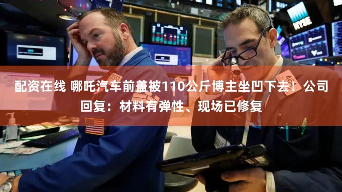 配资在线 哪吒汽车前盖被110公斤博主坐凹下去!公司回复:材料有弹性、现场已修复