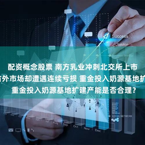 配资概念股票 南方乳业冲刺北交所上市:欲借投资拓展省外市场却遭遇连续亏损 重金投入奶源基地扩建产能是否合理?