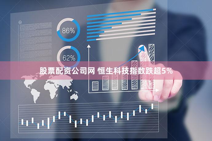 股票配资公司网 恒生科技指数跌超5%