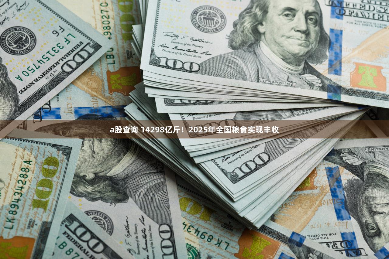 a股查询 14298亿斤！2025年全国粮食实现丰收
