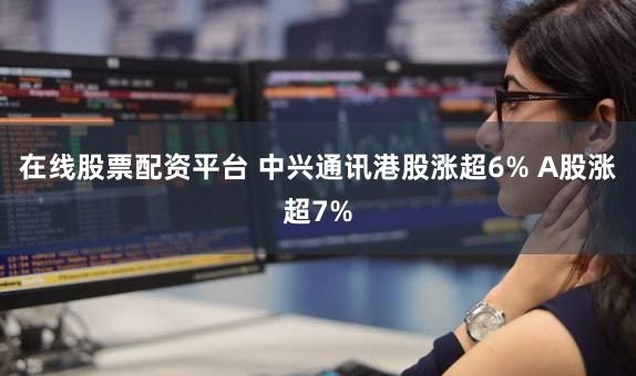 在线股票配资平台 中兴通讯港股涨超6% A股涨超7%