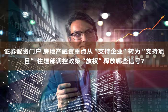 证券配资门户 房地产融资重点从“支持企业”转为“支持项目” 住建部调控政策“放权”释放哪些信号?