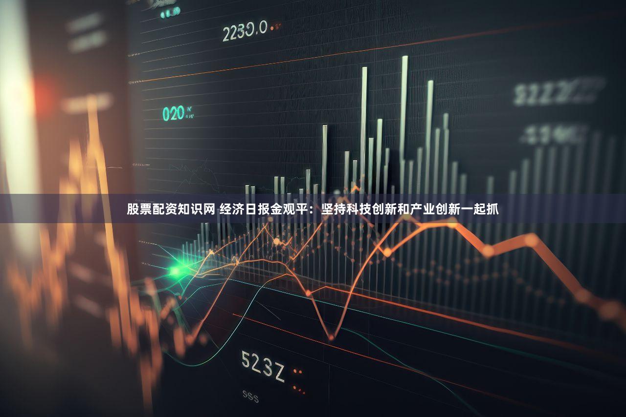 股票配资知识网 经济日报金观平：坚持科技创新和产业创新一起抓