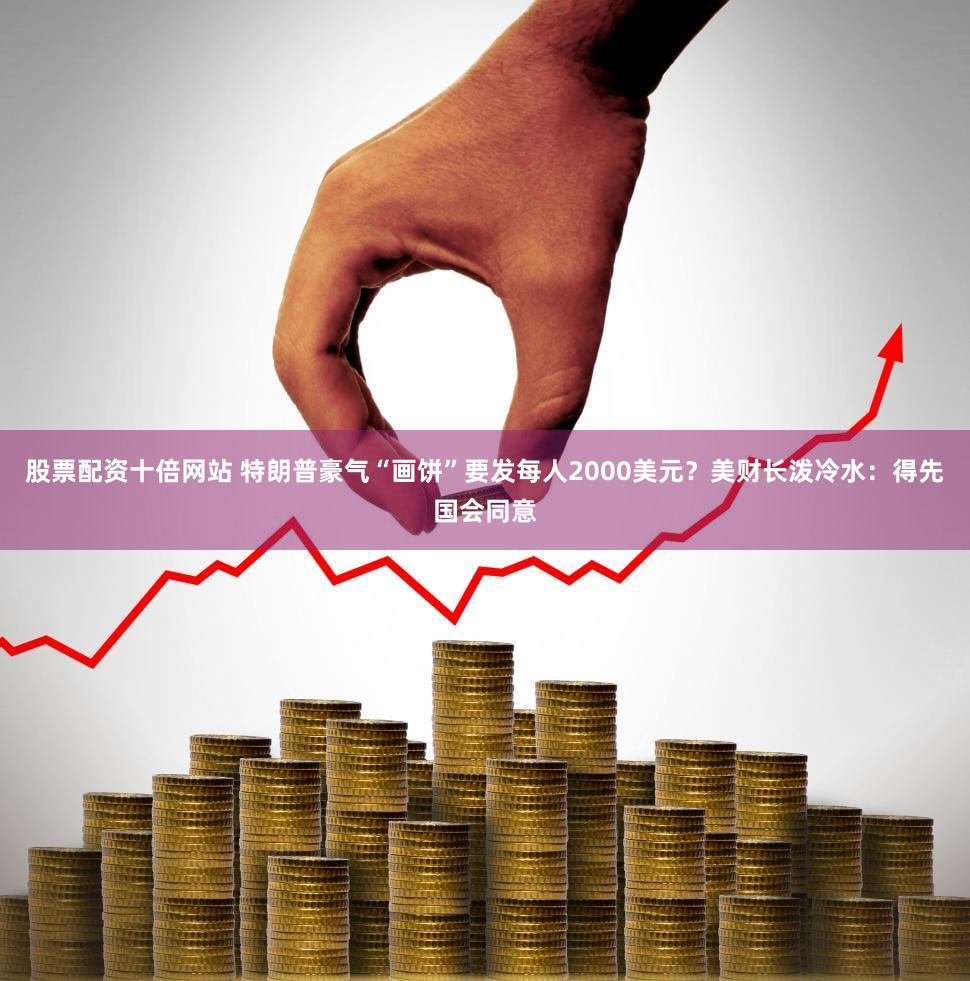 股票配资十倍网站 特朗普豪气“画饼”要发每人2000美元？美财长泼冷水：得先国会同意