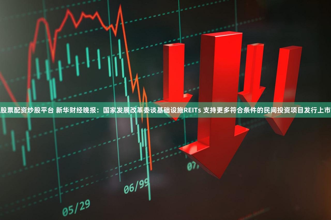 股票配资炒股平台 新华财经晚报：国家发展改革委谈基础设施REITs 支持更多符合条件的民间投资项目发行上市