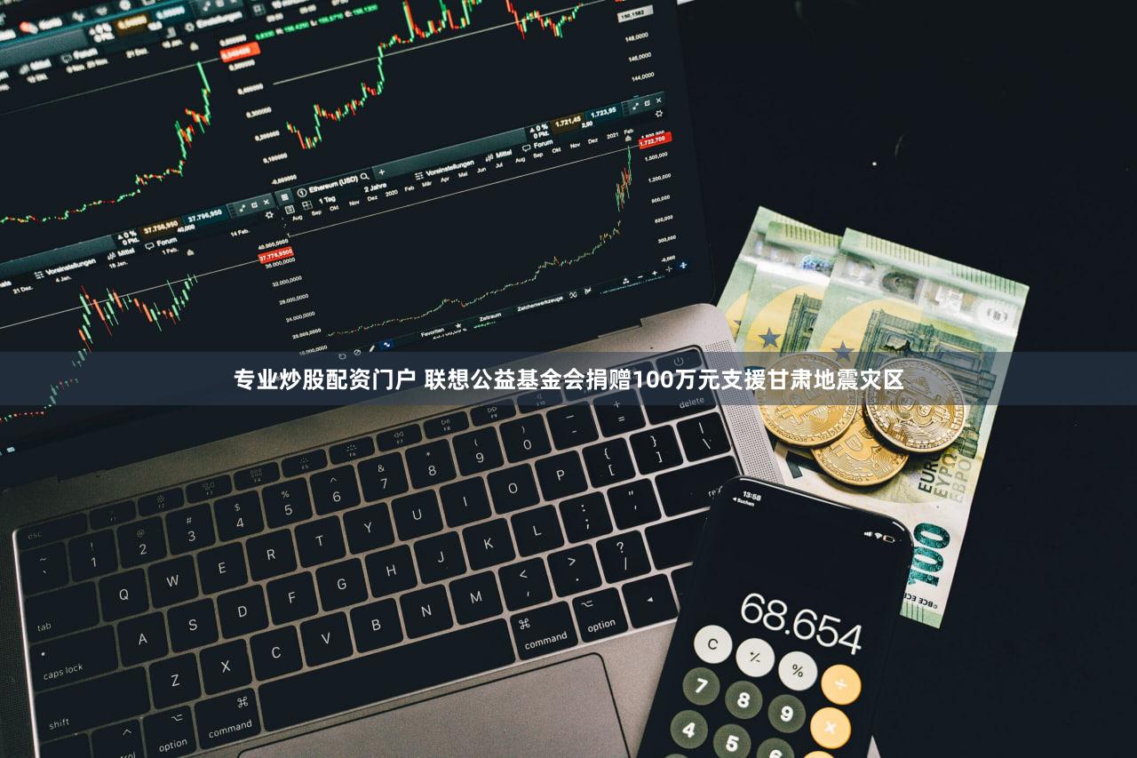 专业炒股配资门户 联想公益基金会捐赠100万元支援甘肃地震灾区