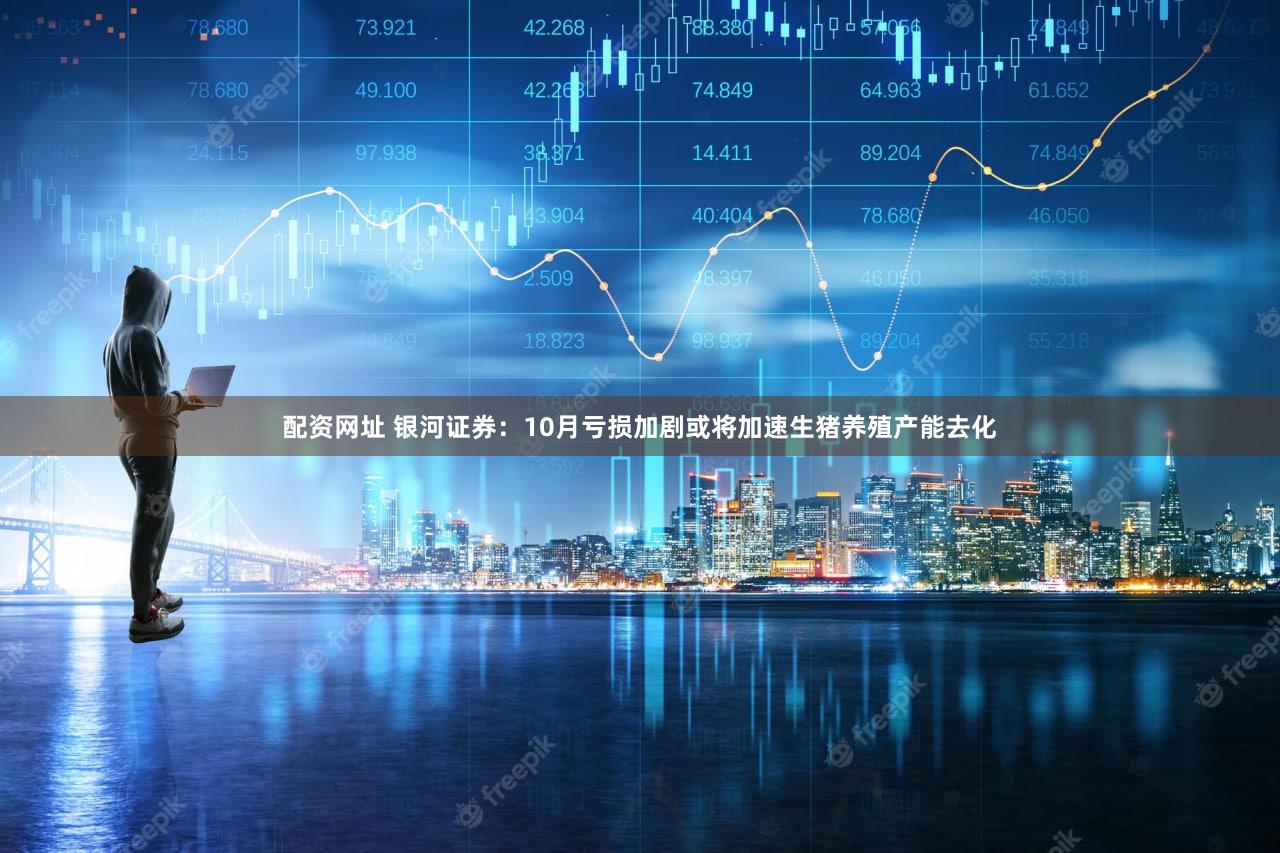 配资网址 银河证券：10月亏损加剧或将加速生猪养殖产能去化