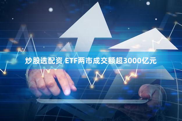 炒股选配资 ETF两市成交额超3000亿元