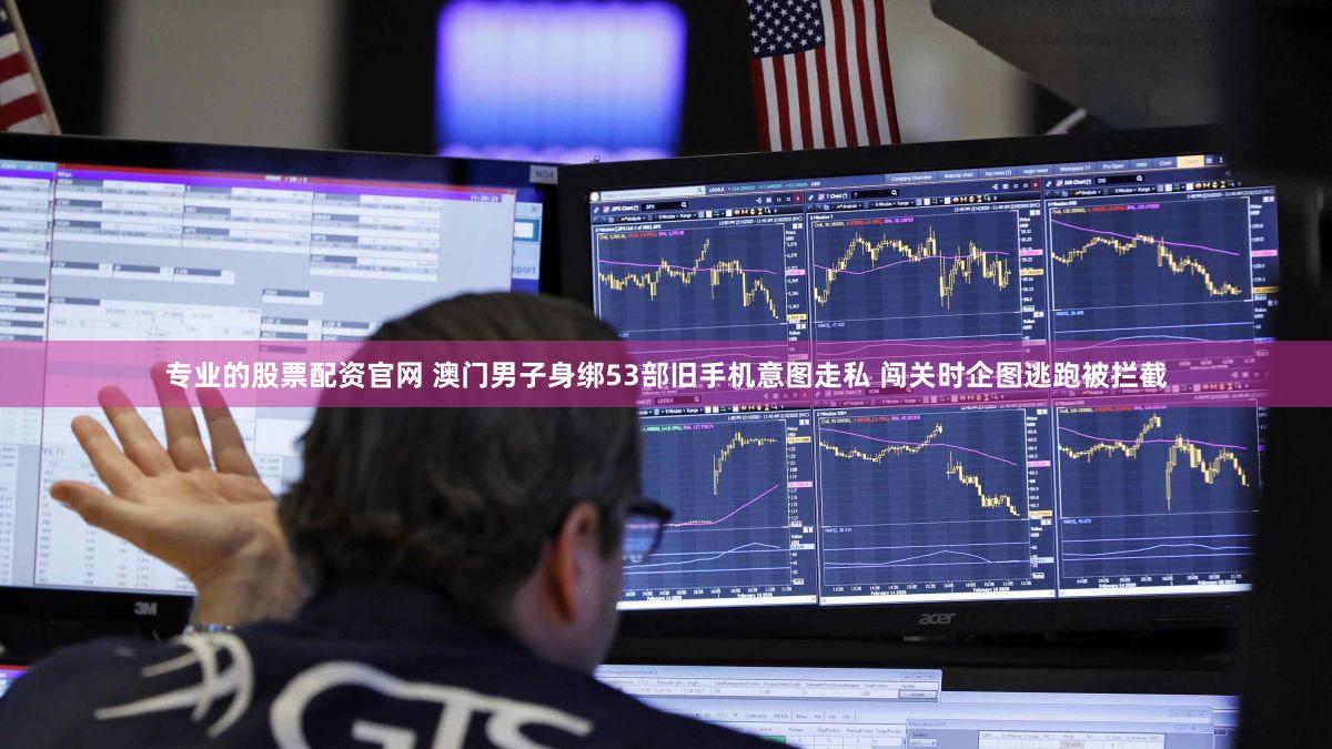 专业的股票配资官网 澳门男子身绑53部旧手机意图走私 闯关时企图逃跑被拦截