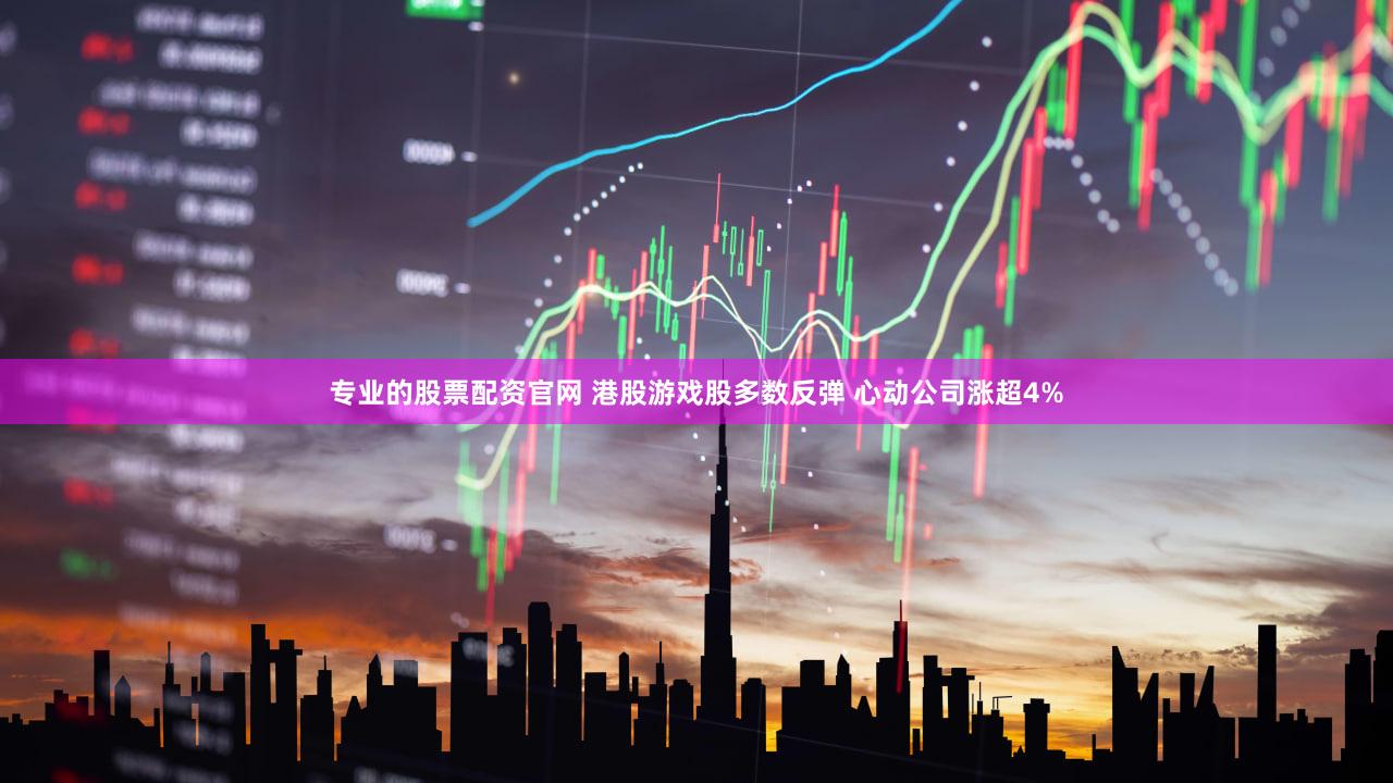 专业的股票配资官网 港股游戏股多数反弹 心动公司涨超4%