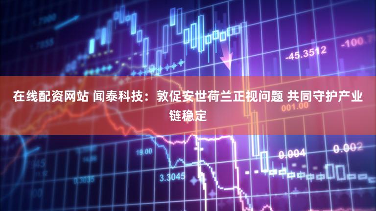 在线配资网站 闻泰科技：敦促安世荷兰正视问题 共同守护产业链稳定