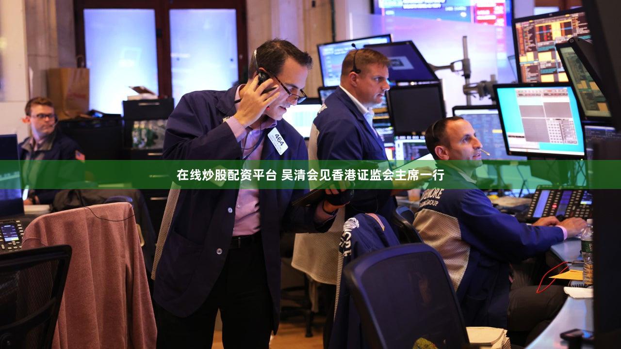 在线炒股配资平台 吴清会见香港证监会主席一行