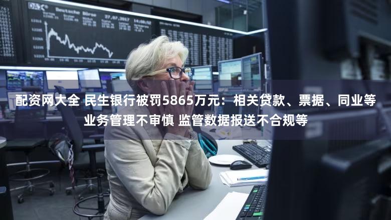 配资网大全 民生银行被罚5865万元：相关贷款、票据、同业等业务管理不审慎 监管数据报送不合规等