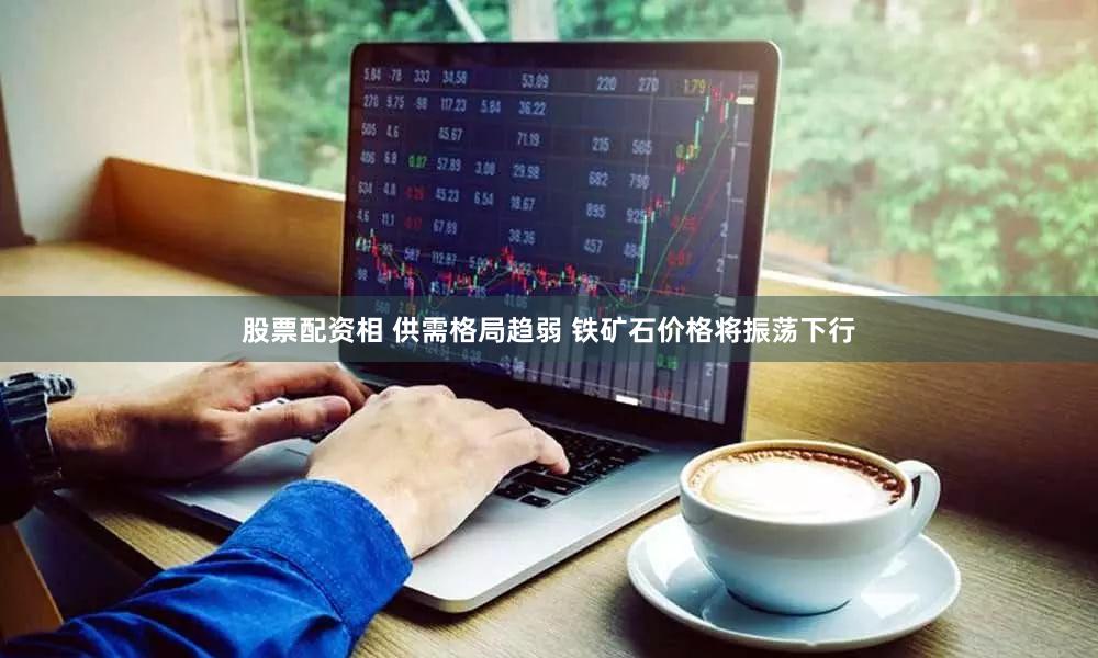 股票配资相 供需格局趋弱 铁矿石价格将振荡下行