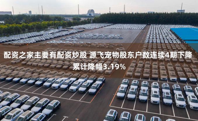 配资之家主要有配资炒股 源飞宠物股东户数连续4期下降 累计降幅3.19%