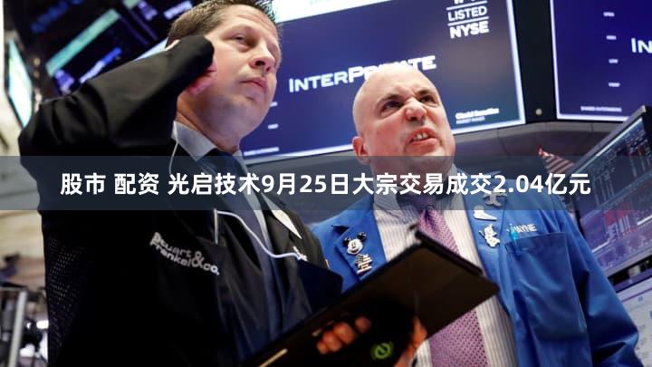 股市 配资 光启技术9月25日大宗交易成交2.04亿元