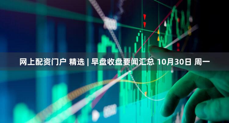 网上配资门户 精选 | 早盘收盘要闻汇总 10月30日 周一
