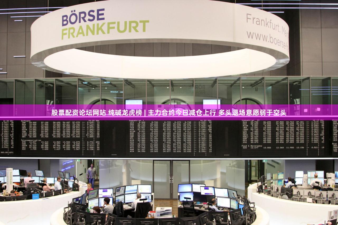 股票配资论坛网站 纯碱龙虎榜 | 主力合约今日减仓上行 多头退场意愿弱于空头