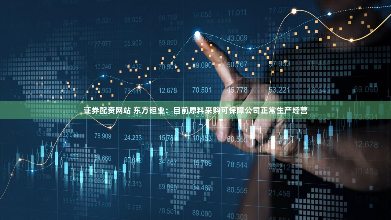 证券配资网站 东方钽业：目前原料采购可保障公司正常生产经营