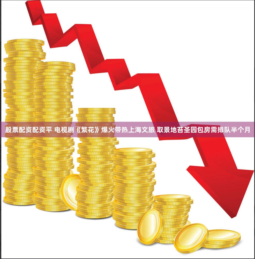 股票配资配资平 电视剧《繁花》爆火带热上海文旅 取景地苔圣园包房需排队半个月