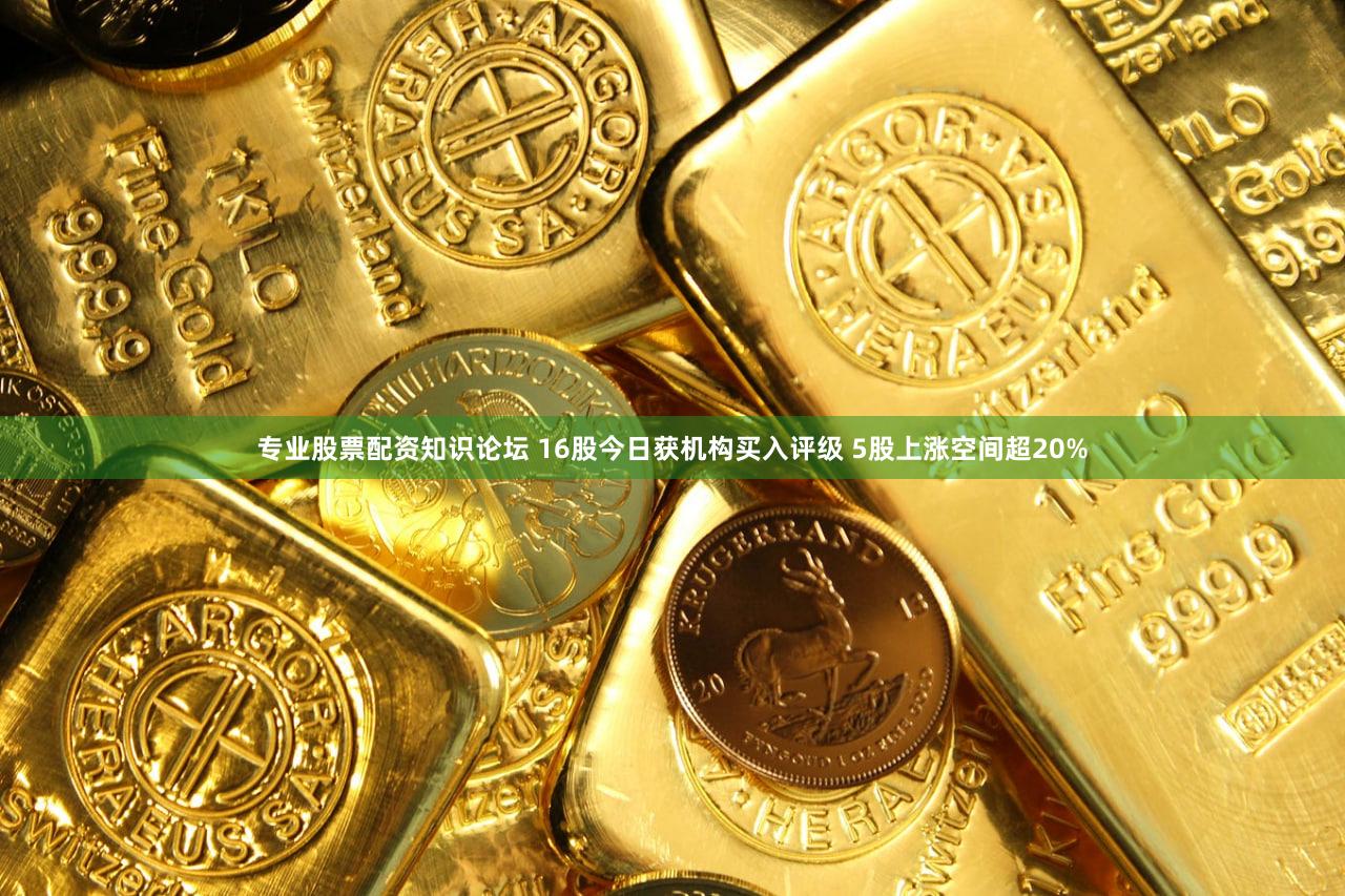 专业股票配资知识论坛 16股今日获机构买入评级 5股上涨空间超20%