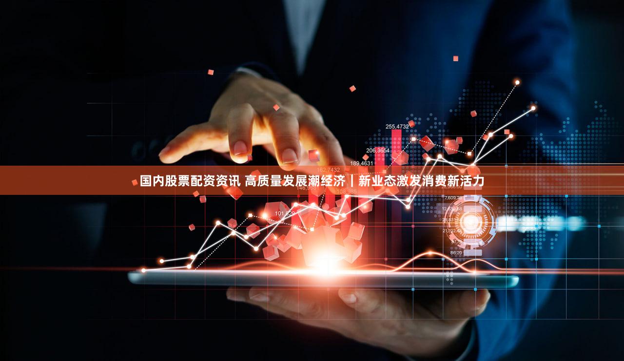 国内股票配资资讯 高质量发展潮经济｜新业态激发消费新活力