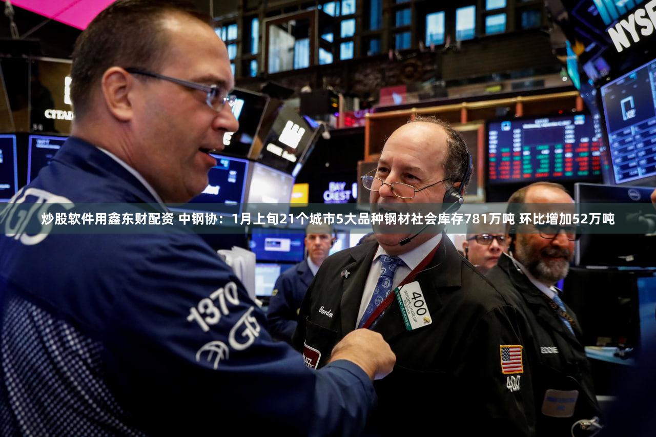 炒股软件用鑫东财配资 中钢协:1月上旬21个城市5大品种钢材社会库存781万吨 环比增加52万吨