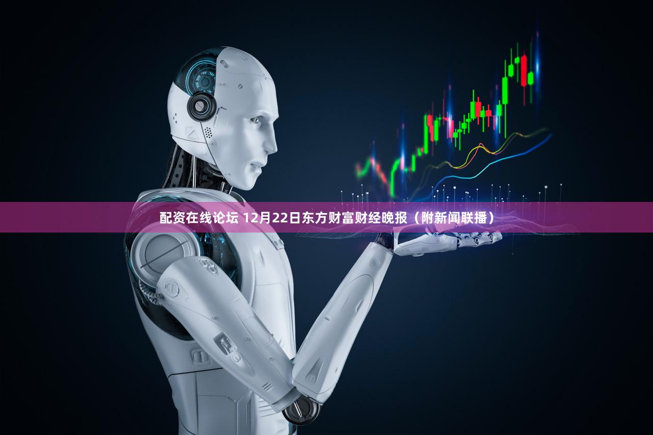 配资在线论坛 12月22日东方财富财经晚报(附新闻联播)