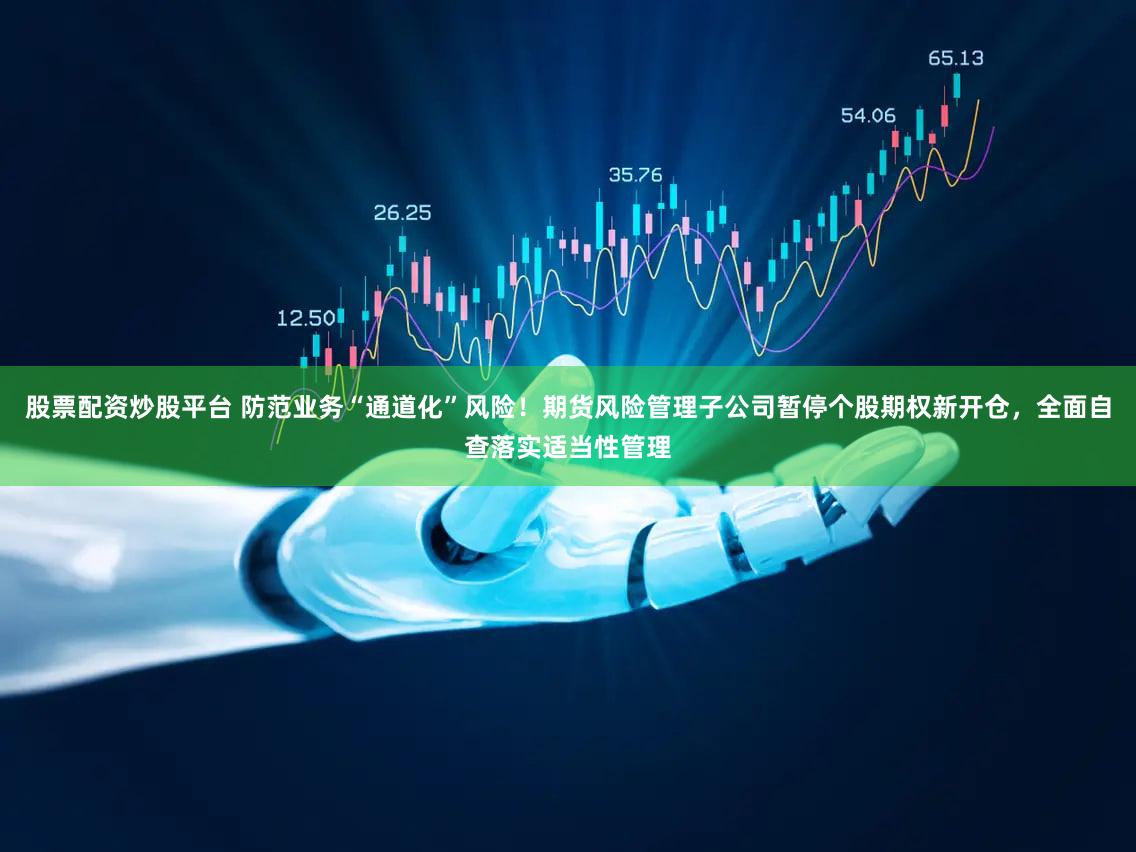 股票配资炒股平台 防范业务“通道化”风险!期货风险管理子公司暂停个股期权新开仓,全面自查落实适当性管理