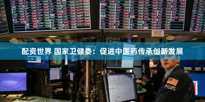 配资世界 国家卫健委：促进中医药传承创新发展