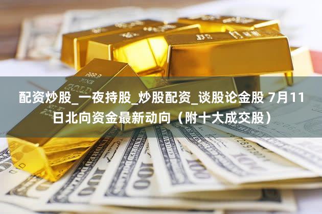 配资炒股_一夜持股_炒股配资_谈股论金股 7月11日北向资金最新动向（附十大成交股）