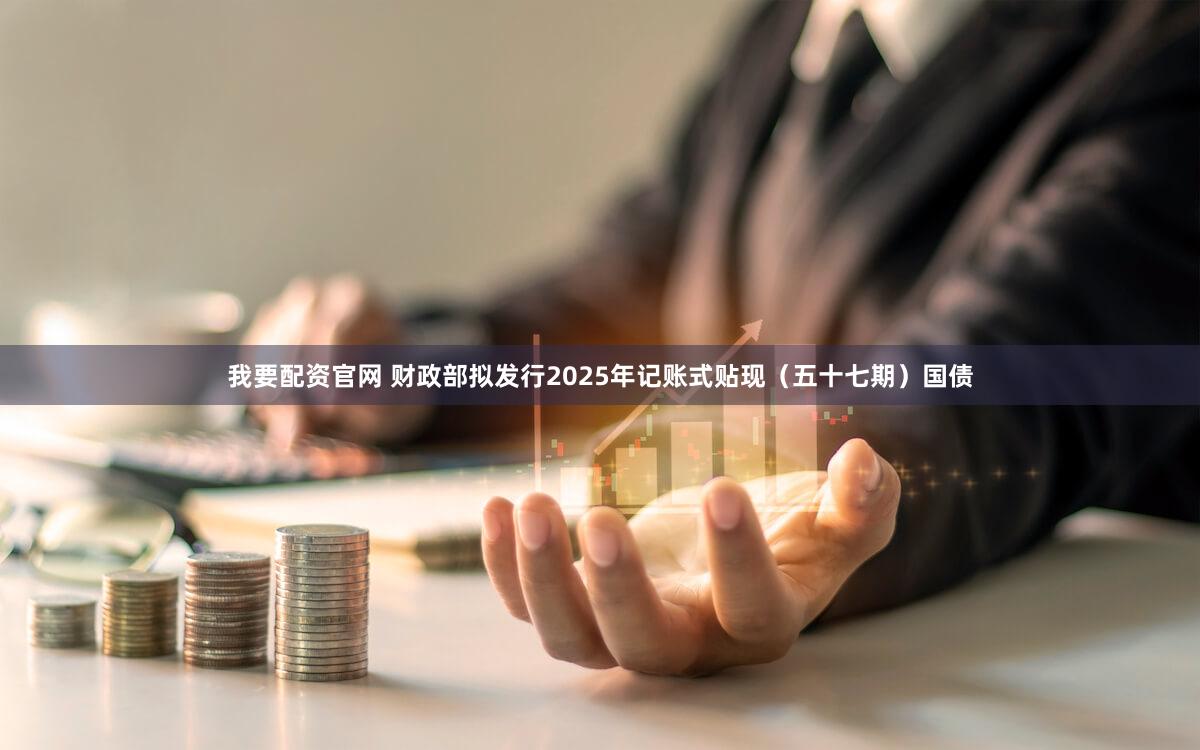 我要配资官网 财政部拟发行2025年记账式贴现（五十七期）国债