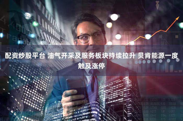 配资炒股平台 油气开采及服务板块持续拉升 贝肯能源一度触及涨停