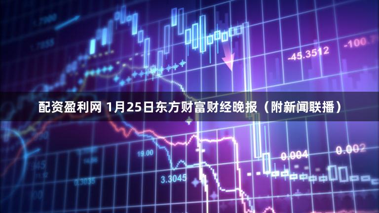 配资盈利网 1月25日东方财富财经晚报(附新闻联播)