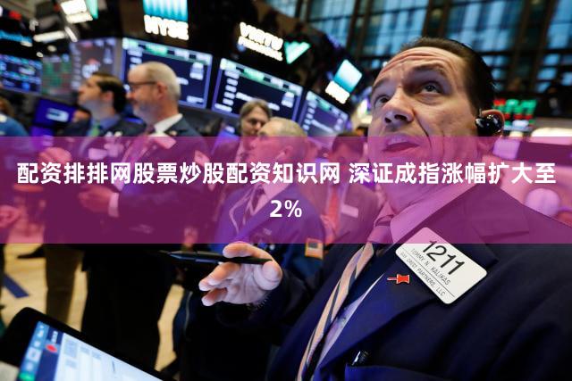 配资排排网股票炒股配资知识网 深证成指涨幅扩大至2%