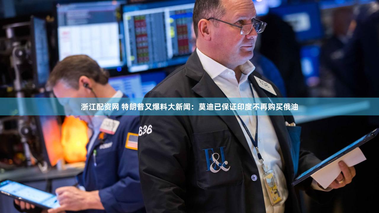 浙江配资网 特朗普又爆料大新闻:莫迪已保证印度不再购买俄油
