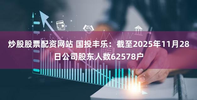 炒股股票配资网站 国投丰乐：截至2025年11月28日公司股东人数62578户