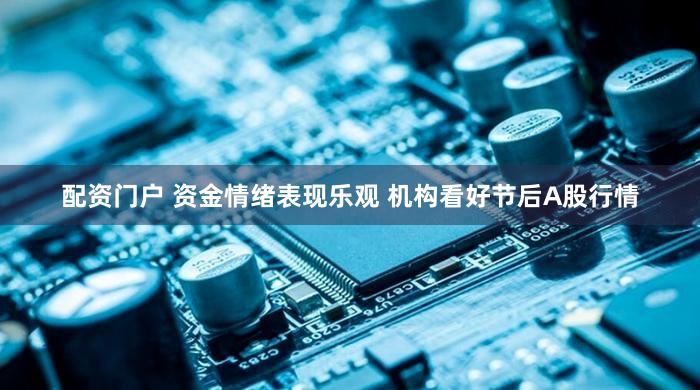 配资门户 资金情绪表现乐观 机构看好节后A股行情