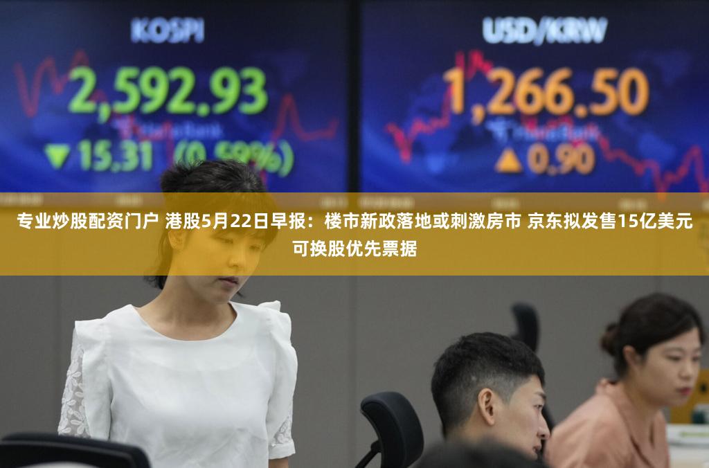 专业炒股配资门户 港股5月22日早报：楼市新政落地或刺激房市 京东拟发售15亿美元可换股优先票据