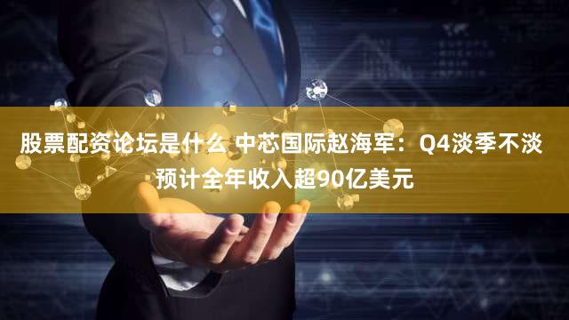 股票配资论坛是什么 中芯国际赵海军：Q4淡季不淡 预计全年收入超90亿美元
