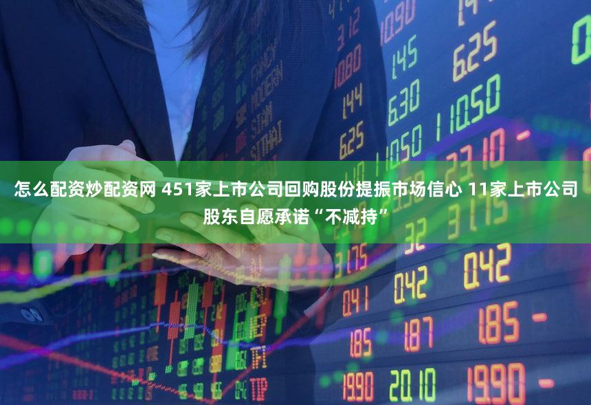 怎么配资炒配资网 451家上市公司回购股份提振市场信心 11家上市公司股东自愿承诺“不减持”