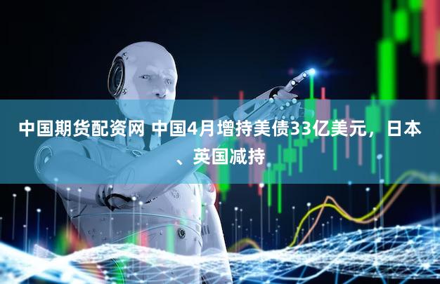 中国期货配资网 中国4月增持美债33亿美元，日本、英国减持
