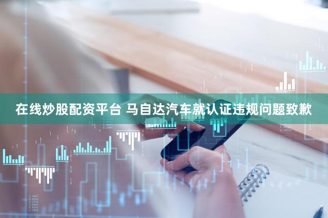 在线炒股配资平台 马自达汽车就认证违规问题致歉
