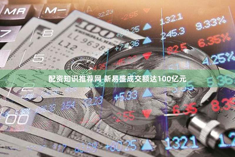 配资知识推荐网 新易盛成交额达100亿元
