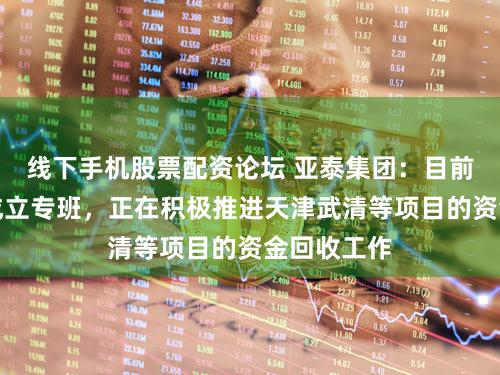 线下手机股票配资论坛 亚泰集团：目前公司通过成立专班，正在积极推进天津武清等项目的资金回收工作