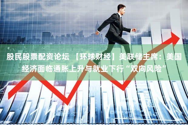 股民股票配资论坛 【环球财经】美联储主席：美国经济面临通胀上升与就业下行“双向风险”